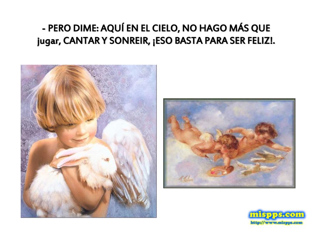 - PERO DIME: AQUÍ EN EL CIELO, NO HAGO MÁS QUE jugar, CANTAR Y SONREIR, ¡ESO BASTA PARA SER FELIZ!.
