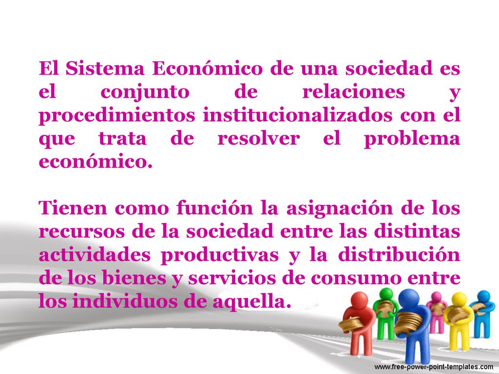 El Sistema Económico de una sociedad es el conjunto de relaciones y procedimientos institucionalizados con el que trata de resolver el problema económico.