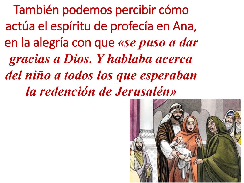 También podemos percibir cómo actúa el espíritu de profecía en Ana, en la alegría con que «se puso a dar gracias a Dios.