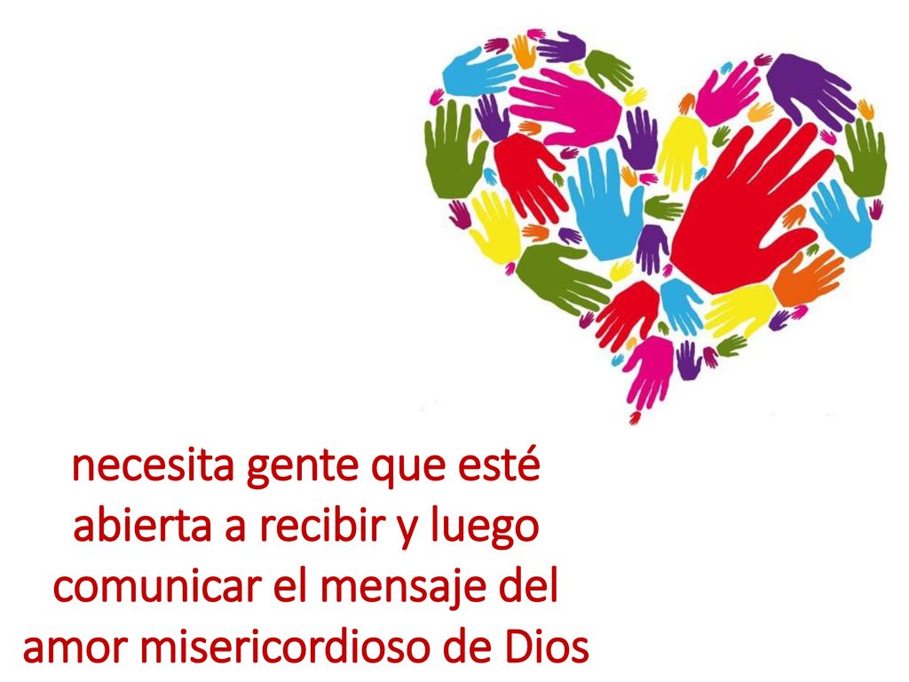 necesita gente que esté abierta a recibir y luego comunicar el mensaje del amor misericordioso de Dios