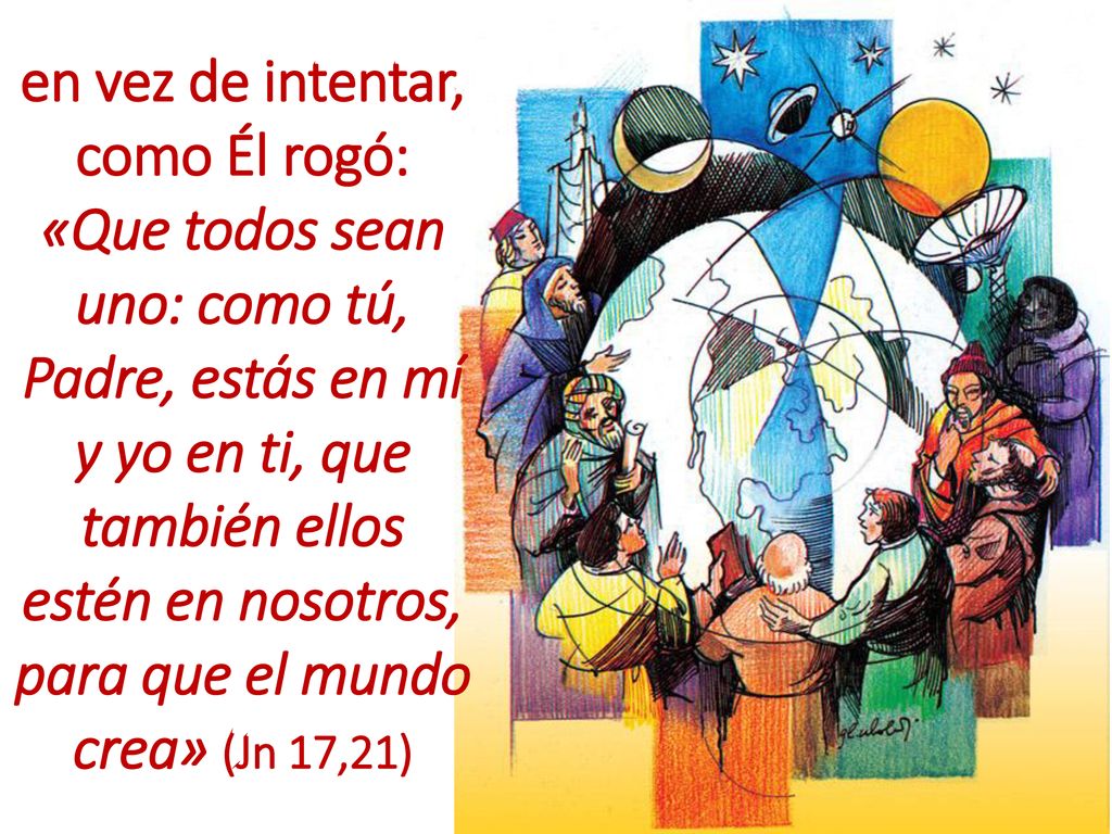 en vez de intentar, como Él rogó: «Que todos sean uno: como tú, Padre, estás en mí y yo en ti, que también ellos estén en nosotros, para que el mundo crea» (Jn 17,21)