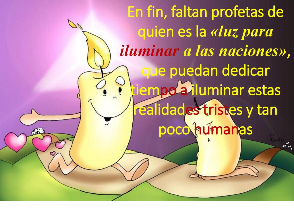 En fin, faltan profetas de quien es la «luz para iluminar a las naciones», que puedan dedicar tiempo a iluminar estas realidades tristes y tan poco humanas