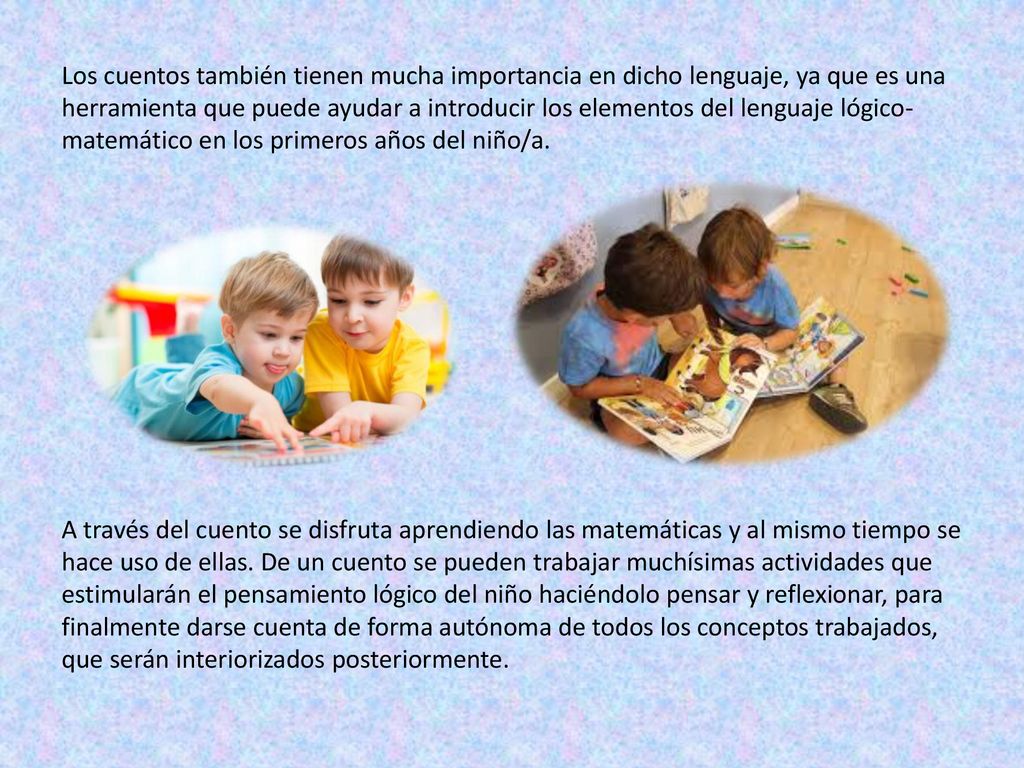 Los cuentos también tienen mucha importancia en dicho lenguaje, ya que es una herramienta que puede ayudar a introducir los elementos del lenguaje lógico-matemático en los primeros años del niño/a.