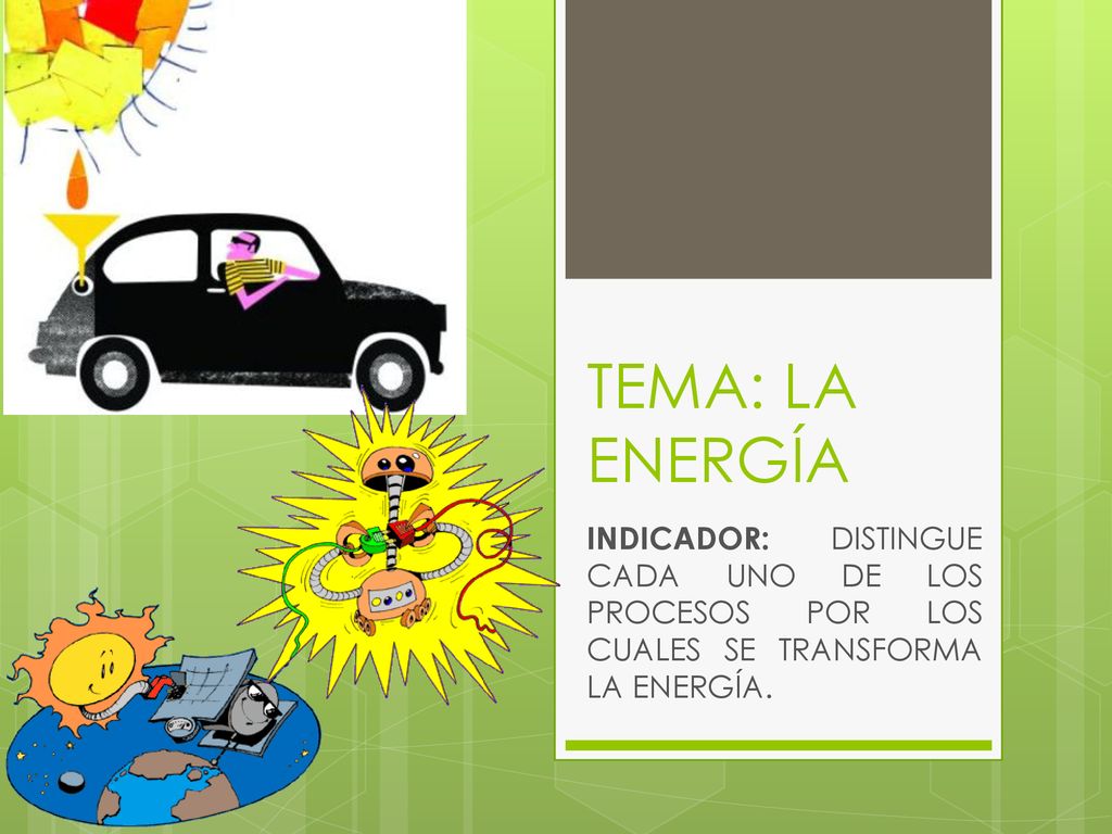 TEMA: LA ENERGÍA INDICADOR: DISTINGUE CADA UNO DE LOS PROCESOS POR LOS CUALES SE TRANSFORMA LA ENERGÍA.