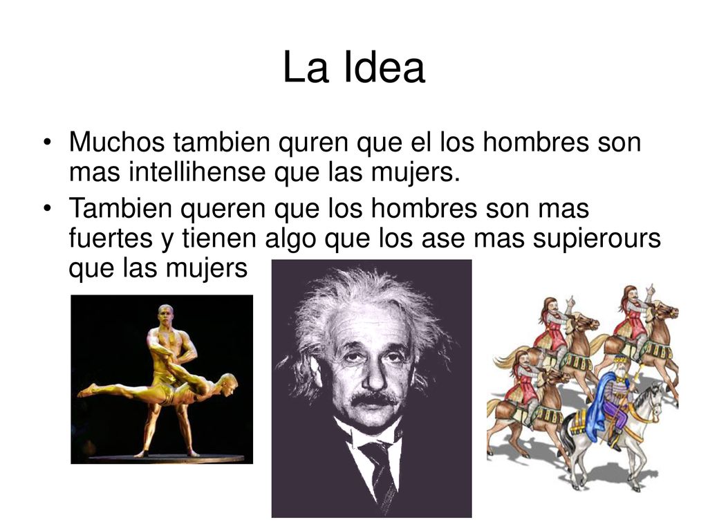 La Idea Muchos tambien quren que el los hombres son mas intellihense que las mujers.