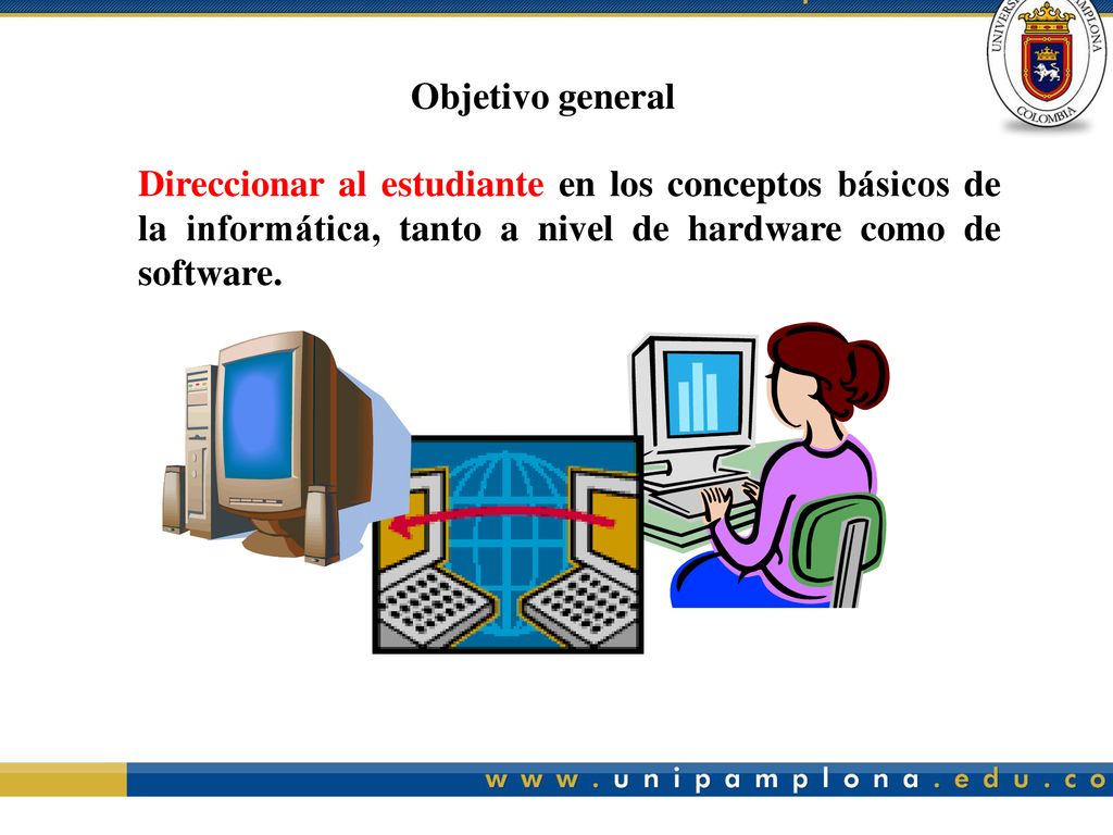 Objetivo general Direccionar al estudiante en los conceptos básicos de la informática, tanto a nivel de hardware como de software.
