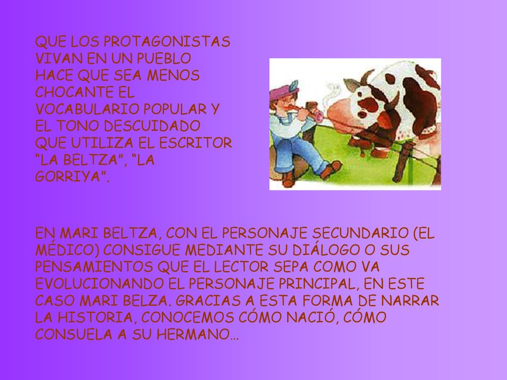 QUE LOS PROTAGONISTAS VIVAN EN UN PUEBLO HACE QUE SEA MENOS CHOCANTE EL VOCABULARIO POPULAR Y EL TONO DESCUIDADO QUE UTILIZA EL ESCRITOR LA BELTZA , LA GORRIYA .
