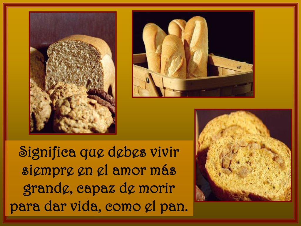 Significa que debes vivir siempre en el amor más grande, capaz de morir para dar vida, como el pan.