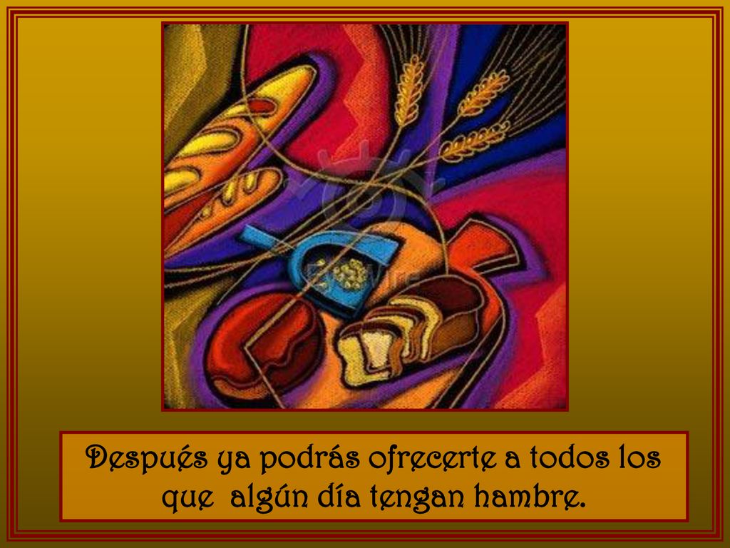 Después ya podrás ofrecerte a todos los que algún día tengan hambre.