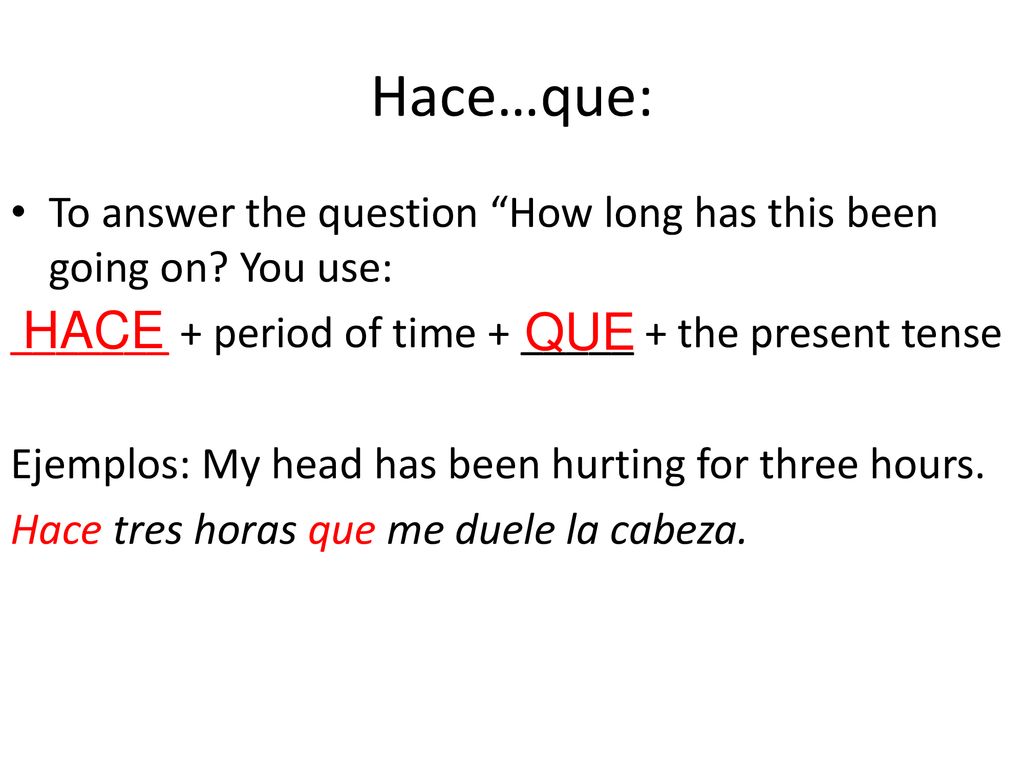 Hace…que: To answer the question How long has this been going on You use: _______ + period of time + _____ + the present tense.