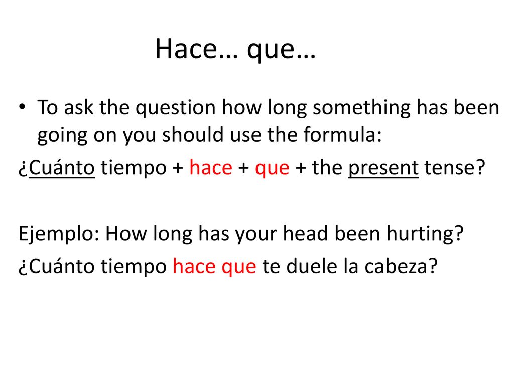 Hace… que… To ask the question how long something has been going on you should use the formula: ¿Cuánto tiempo + hace + que + the present tense