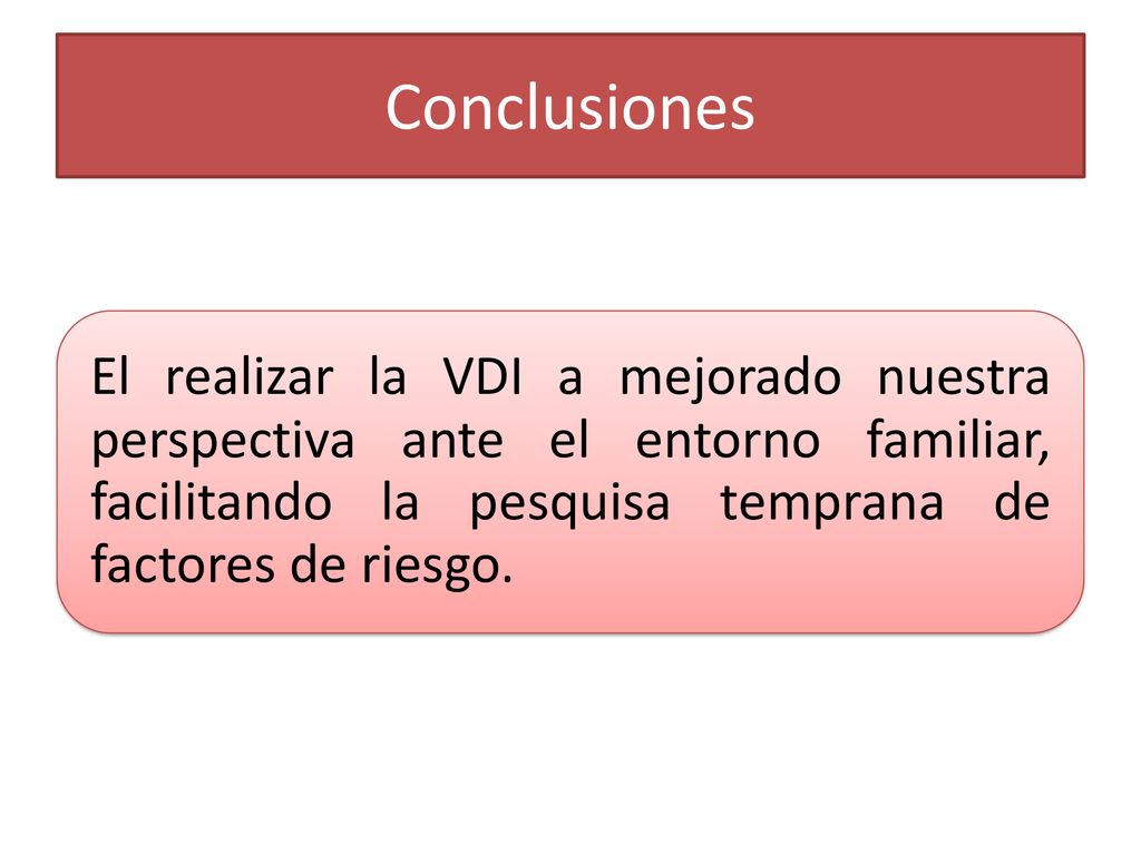 Conclusiones El realizar la VDI a mejorado nuestra perspectiva ante el entorno familiar, facilitando la pesquisa temprana de factores de riesgo.