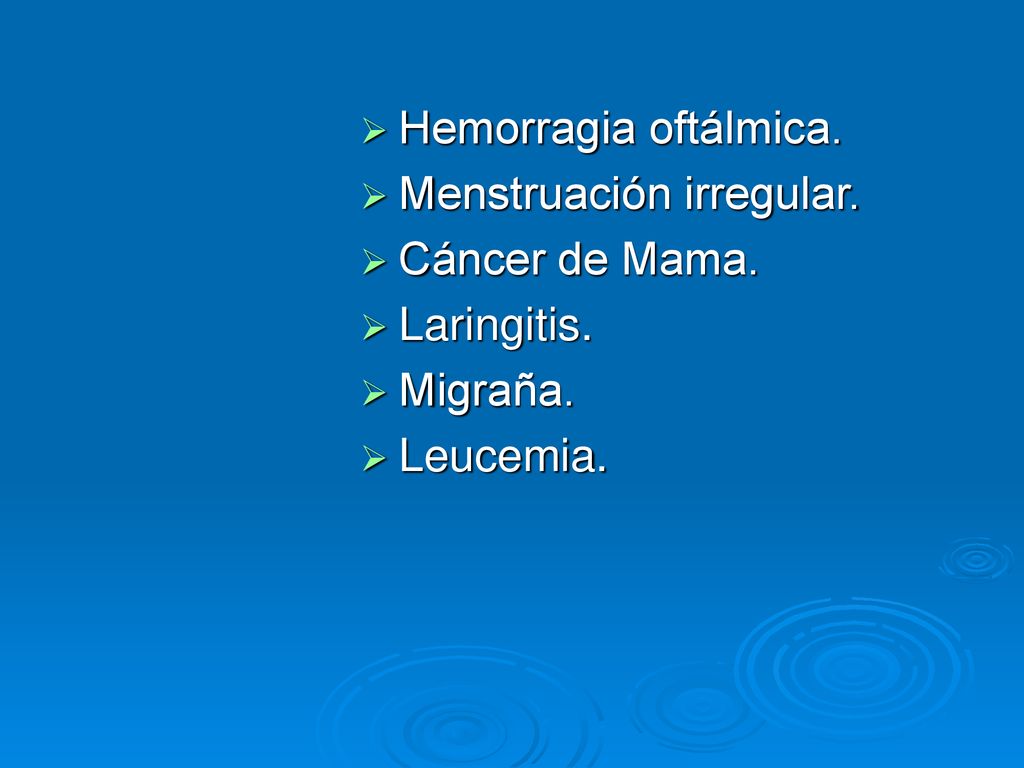 Hemorragia oftálmica. Menstruación irregular. Cáncer de Mama. Laringitis. Migraña. Leucemia.