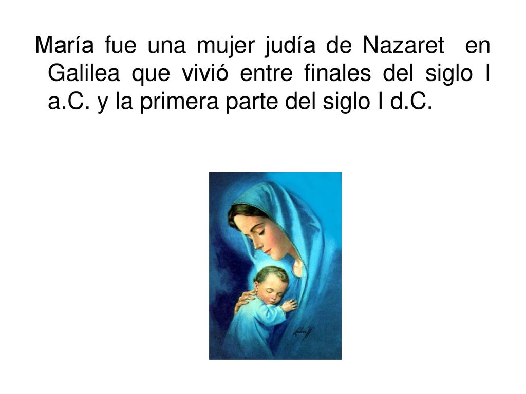 María fue una mujer judía de Nazaret en Galilea que vivió entre finales del siglo I a.C.