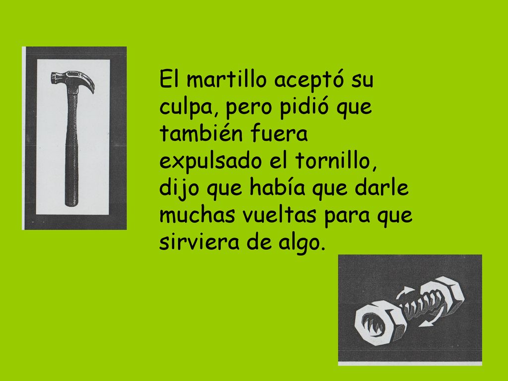 El martillo aceptó su culpa, pero pidió que también fuera expulsado el tornillo, dijo que había que darle muchas vueltas para que sirviera de algo.