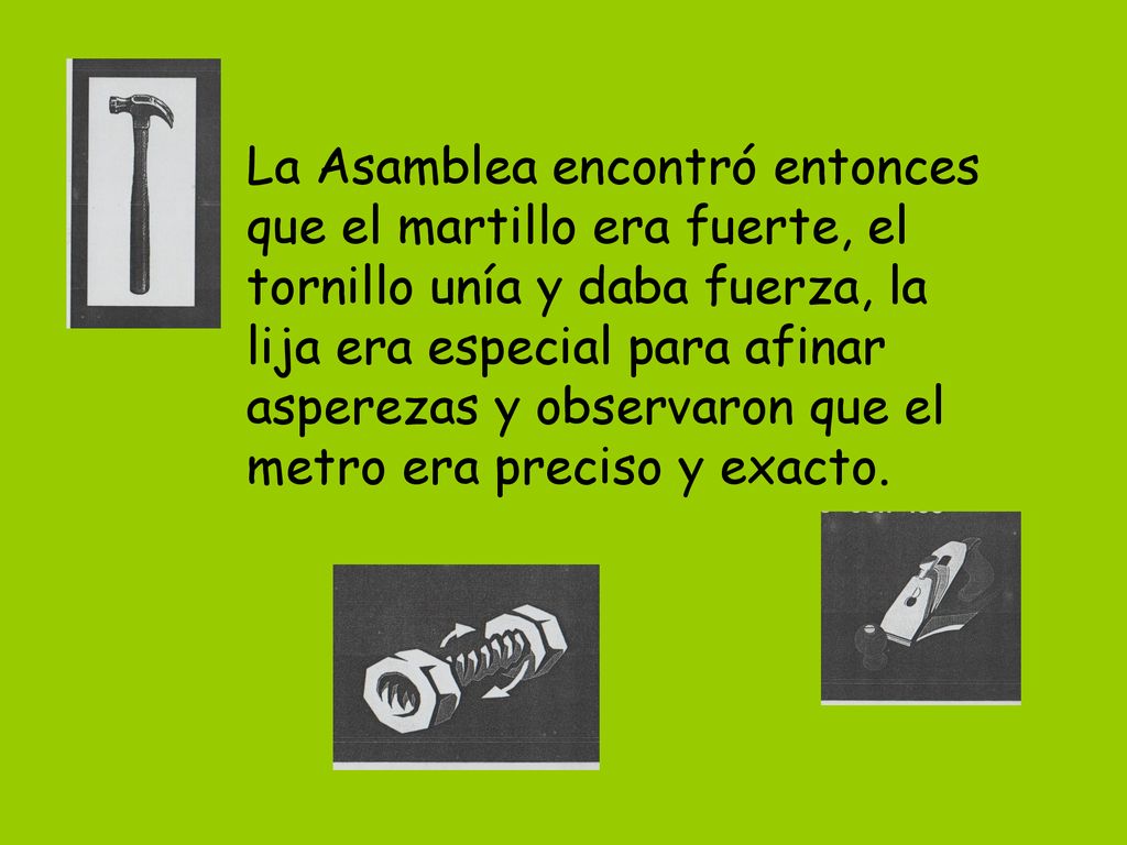 La Asamblea encontró entonces que el martillo era fuerte, el tornillo unía y daba fuerza, la lija era especial para afinar asperezas y observaron que el metro era preciso y exacto.