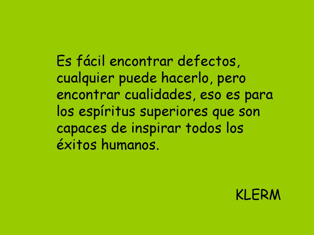 Es fácil encontrar defectos, cualquier puede hacerlo, pero encontrar cualidades, eso es para los espíritus superiores que son capaces de inspirar todos los éxitos humanos.