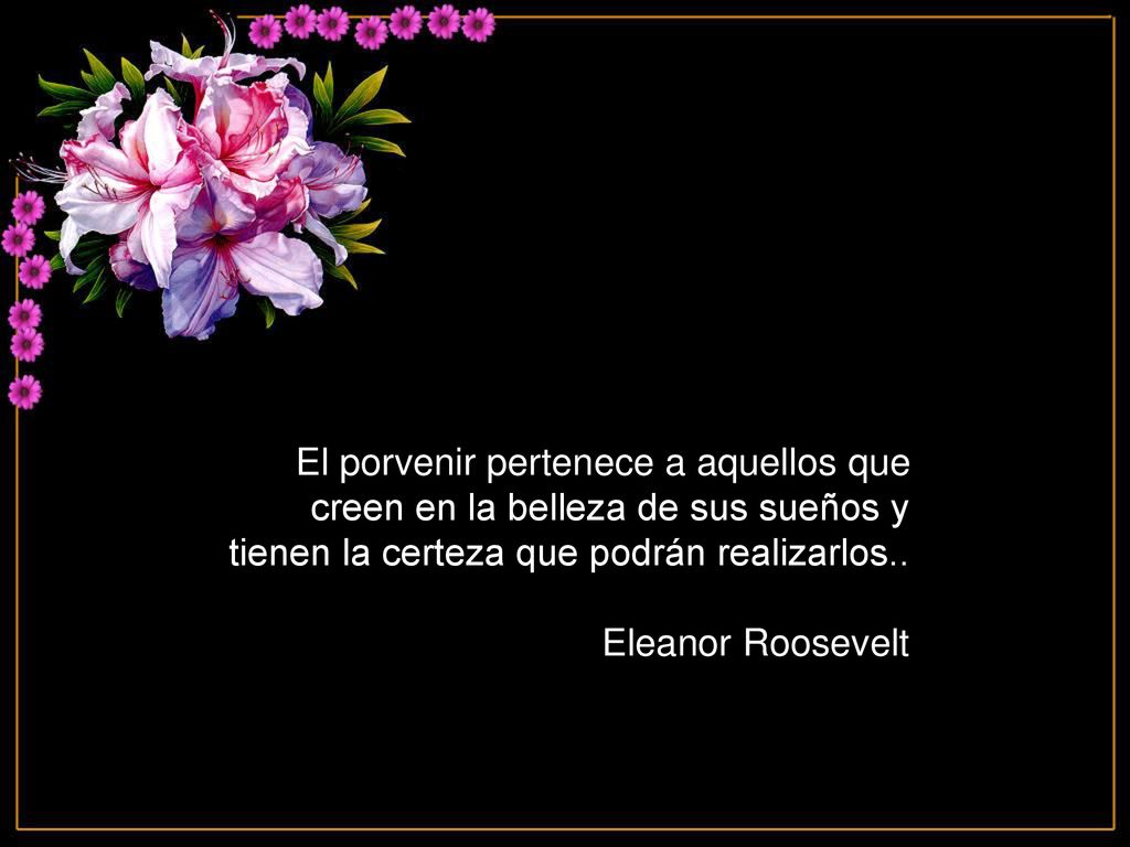 El porvenir pertenece a aquellos que creen en la belleza de sus sueños y tienen la certeza que podrán realizarlos..