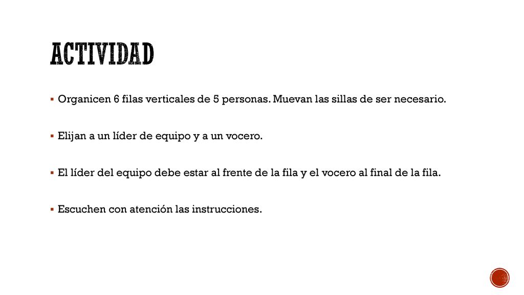 Actividad Organicen 6 filas verticales de 5 personas. Muevan las sillas de ser necesario. Elijan a un líder de equipo y a un vocero.