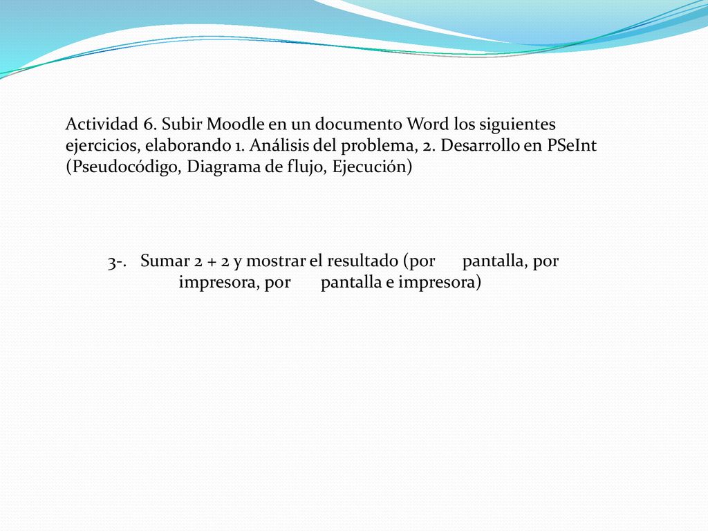 Actividad 6. Subir Moodle en un documento Word los siguientes ejercicios, elaborando 1. Análisis del problema, 2. Desarrollo en PSeInt (Pseudocódigo, Diagrama de flujo, Ejecución)