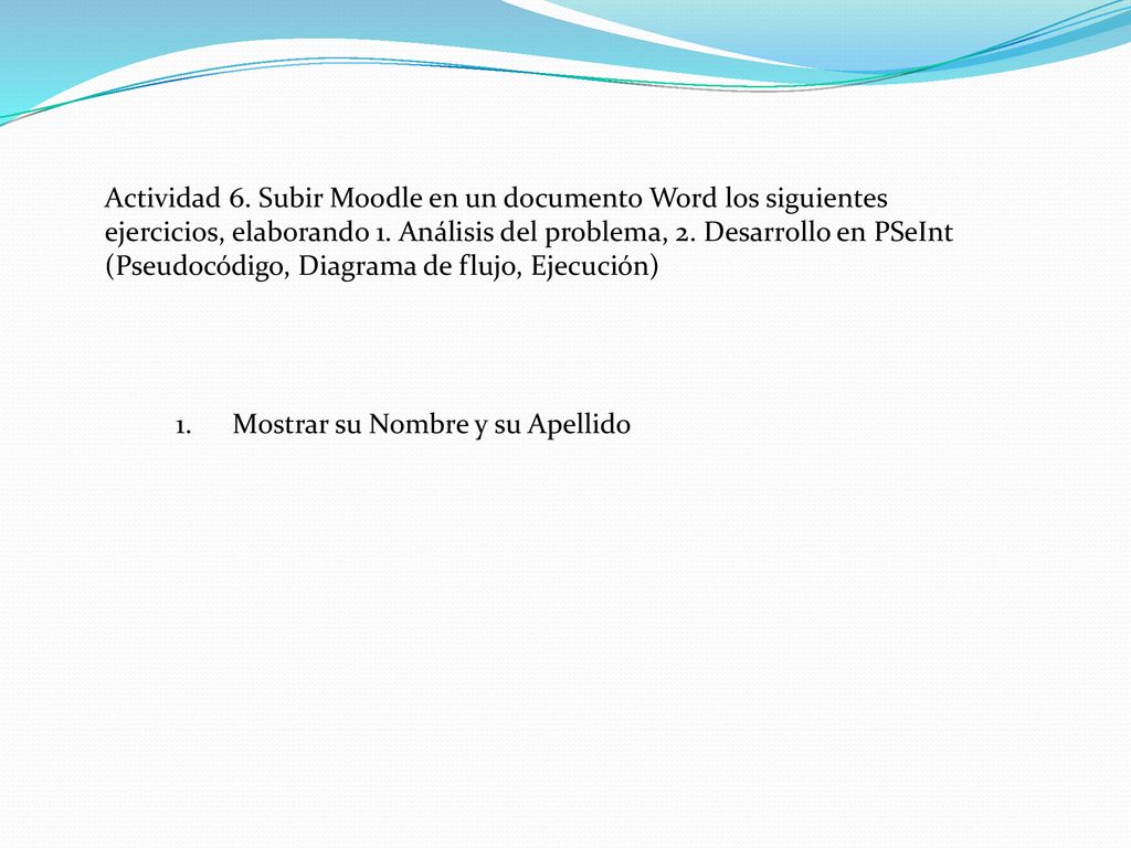 Actividad 6. Subir Moodle en un documento Word los siguientes ejercicios, elaborando 1. Análisis del problema, 2. Desarrollo en PSeInt (Pseudocódigo, Diagrama de flujo, Ejecución)