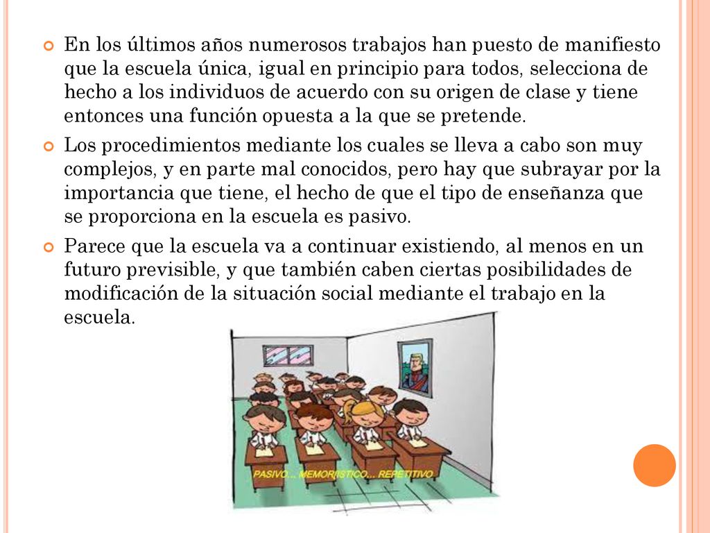 En los últimos años numerosos trabajos han puesto de manifiesto que la escuela única, igual en principio para todos, selecciona de hecho a los individuos de acuerdo con su origen de clase y tiene entonces una función opuesta a la que se pretende.
