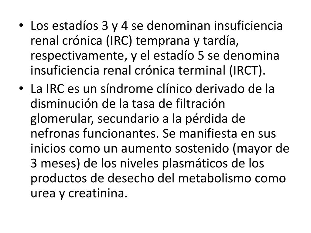 Los estadíos 3 y 4 se denominan insuficiencia renal crónica (IRC) temprana y tardía, respectivamente, y el estadío 5 se denomina insuficiencia renal crónica terminal (IRCT).