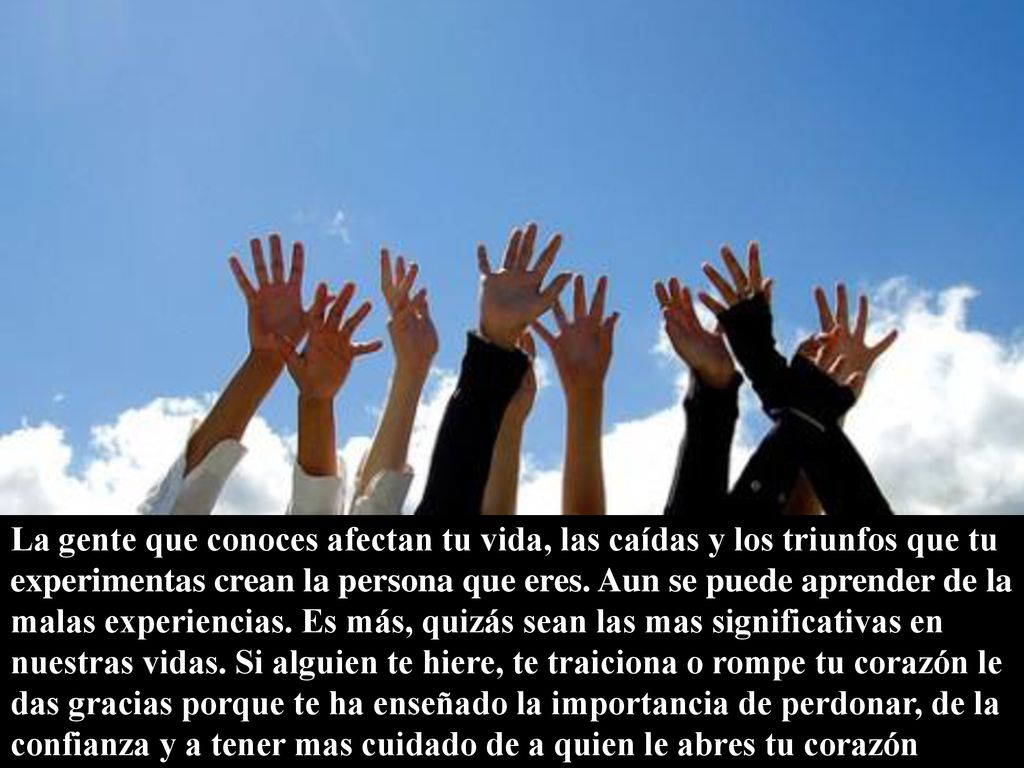 La gente que conoces afectan tu vida, las caídas y los triunfos que tu experimentas crean la persona que eres.