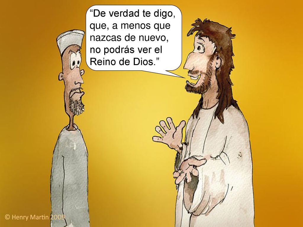 De verdad te digo, que, a menos que nazcas de nuevo, no podrás ver el Reino de Dios.