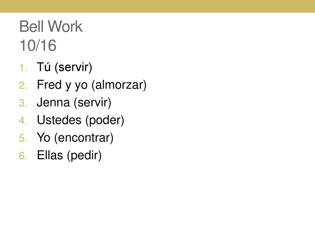 Bell Work 10/16 Tú (servir) Fred y yo (almorzar) Jenna (servir)