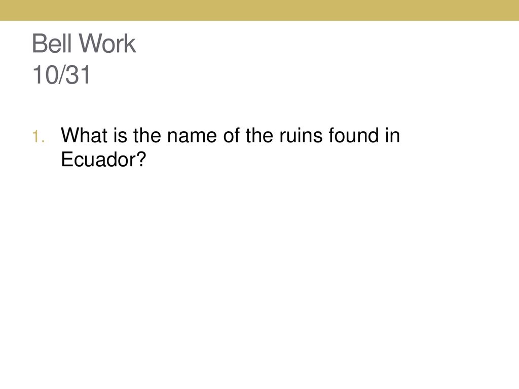 Bell Work 10/31 What is the name of the ruins found in Ecuador