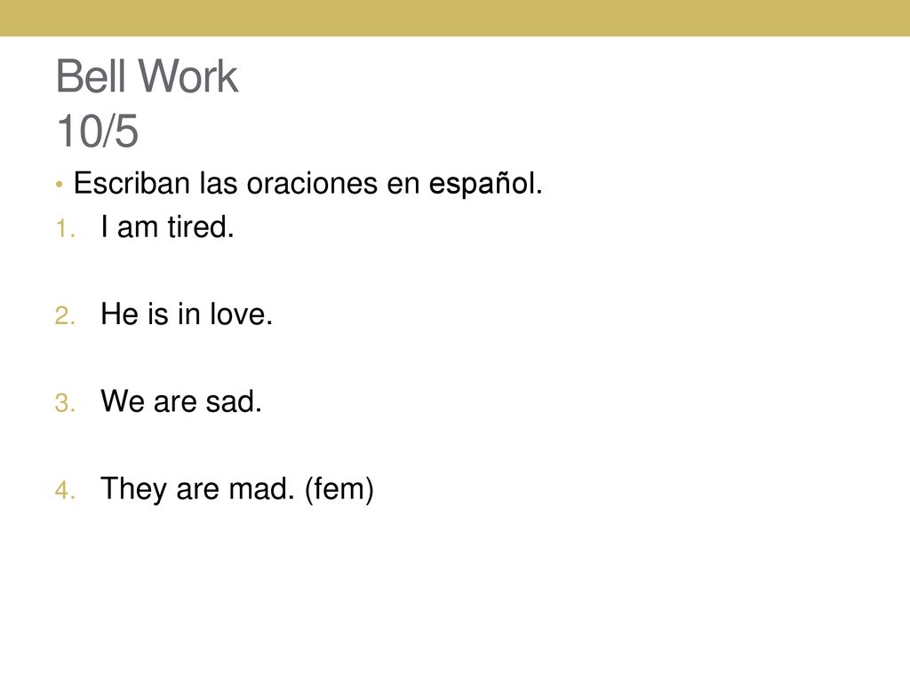 Bell Work 10/5 Escriban las oraciones en español. I am tired.