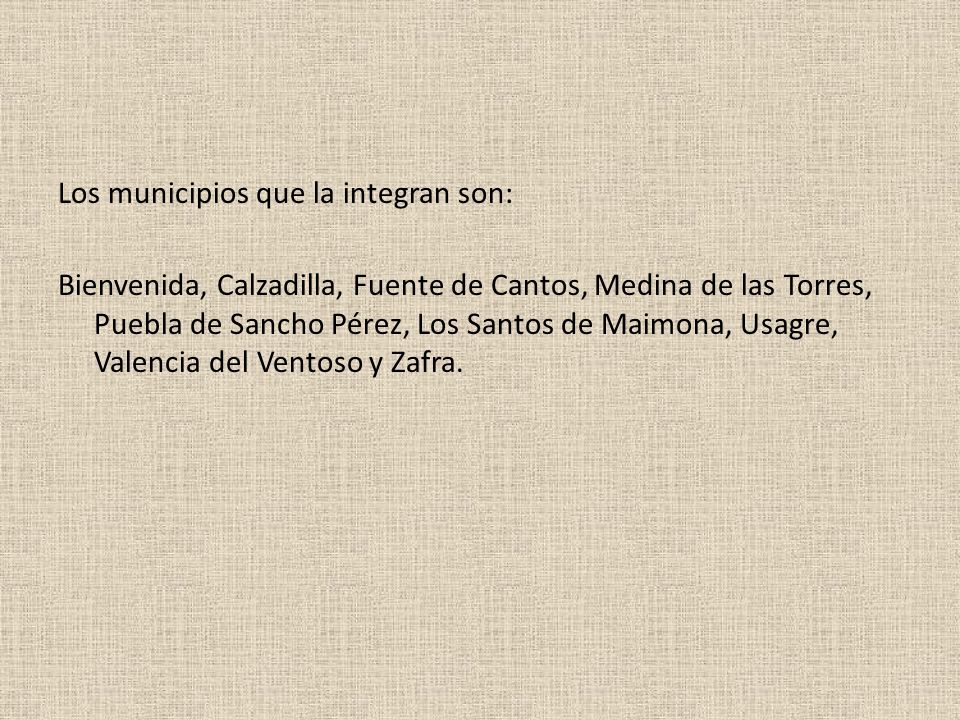 Los municipios que la integran son: Bienvenida, Calzadilla, Fuente de Cantos, Medina de las Torres, Puebla de Sancho Pérez, Los Santos de Maimona, Usagre, Valencia del Ventoso y Zafra.