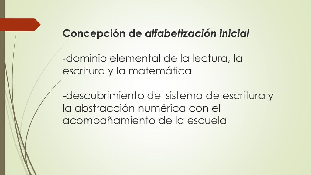 Concepción de alfabetización inicial -dominio elemental de la lectura, la escritura y la matemática -descubrimiento del sistema de escritura y la abstracción numérica con el acompañamiento de la escuela