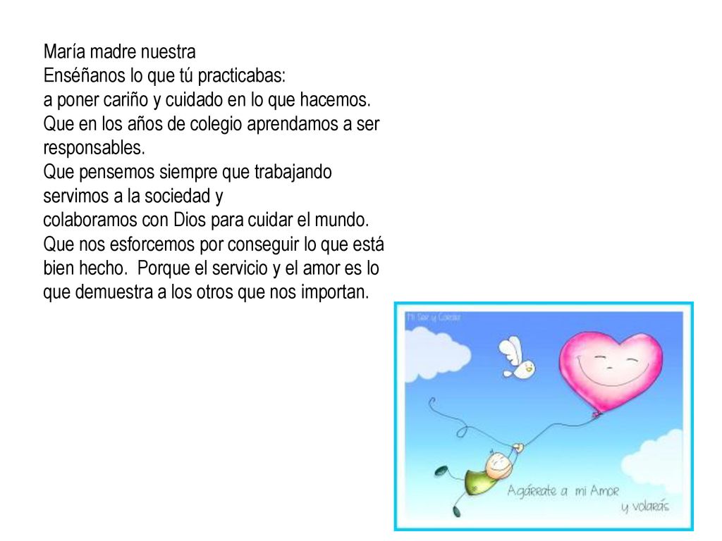 María madre nuestra Enséñanos lo que tú practicabas: a poner cariño y cuidado en lo que hacemos.
