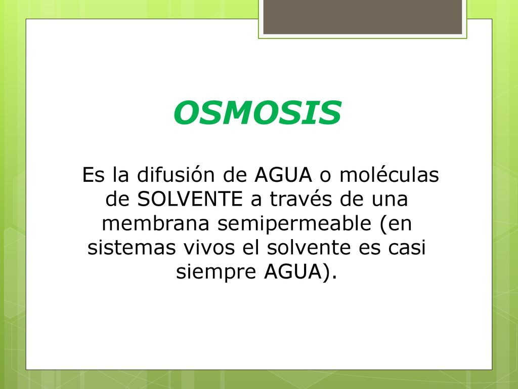 OSMOSIS Es la difusión de AGUA o moléculas de SOLVENTE a través de una membrana semipermeable (en sistemas vivos el solvente es casi siempre AGUA).