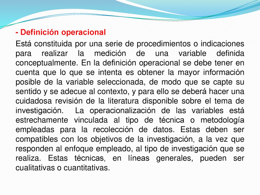 - Definición operacional Está constituida por una serie de procedimientos o indicaciones para realizar la medición de una variable definida conceptualmente.