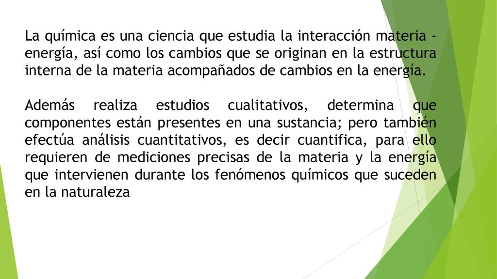 La química es una ciencia que estudia la interacción materia - energía, así como los cambios que se originan en la estructura interna de la materia acompañados de cambios en la energía.