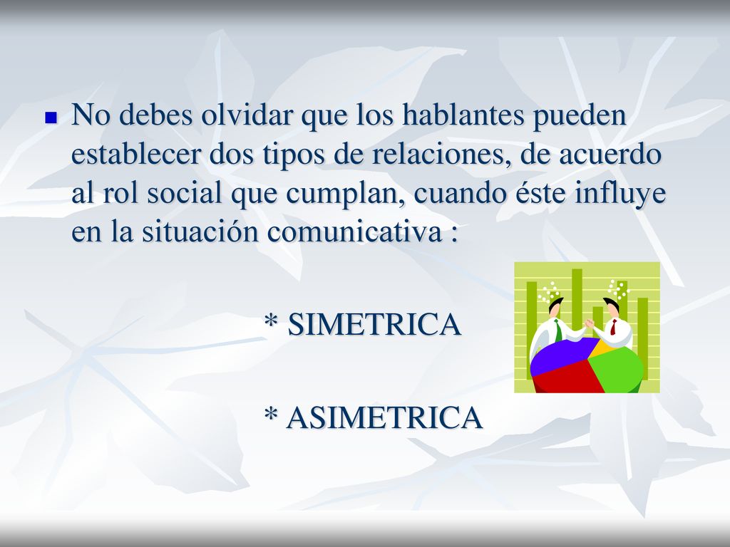 No debes olvidar que los hablantes pueden establecer dos tipos de relaciones, de acuerdo al rol social que cumplan, cuando éste influye en la situación comunicativa :