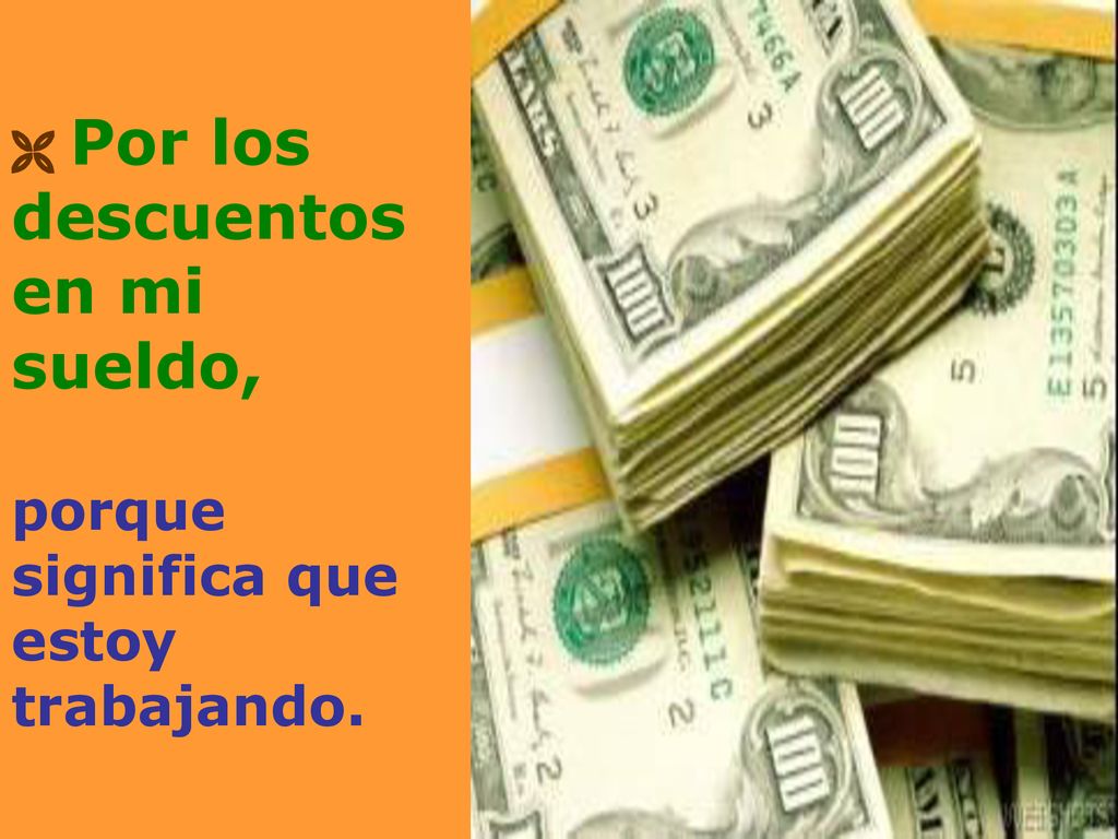  Por los descuentos en mi sueldo, porque significa que estoy trabajando.