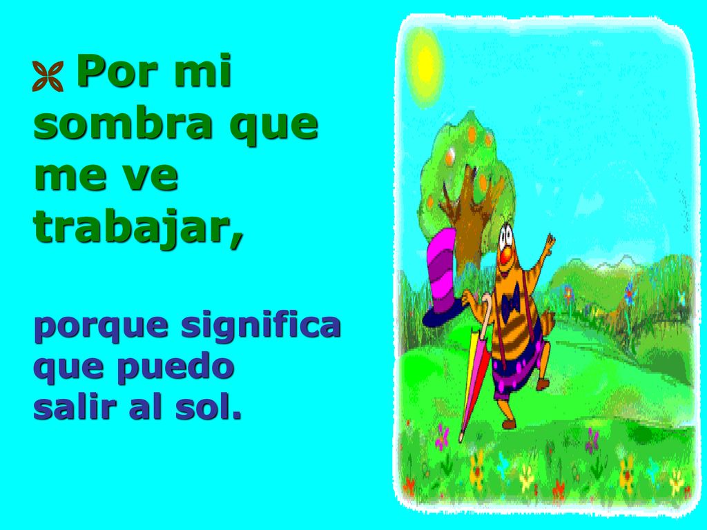  Por mi sombra que me ve trabajar, porque significa que puedo salir al sol.