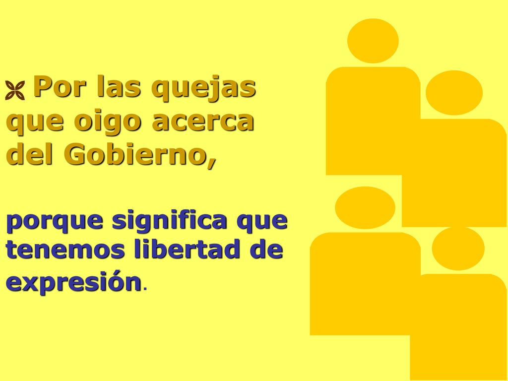  Por las quejas que oigo acerca del Gobierno, porque significa que tenemos libertad de expresión.