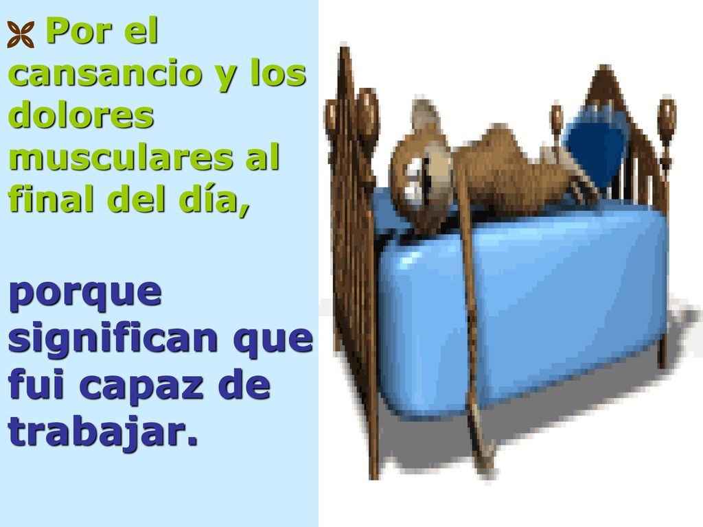  Por el cansancio y los dolores musculares al final del día, porque significan que fui capaz de trabajar.