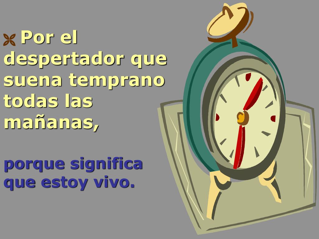  Por el despertador que suena temprano todas las mañanas, porque significa que estoy vivo.