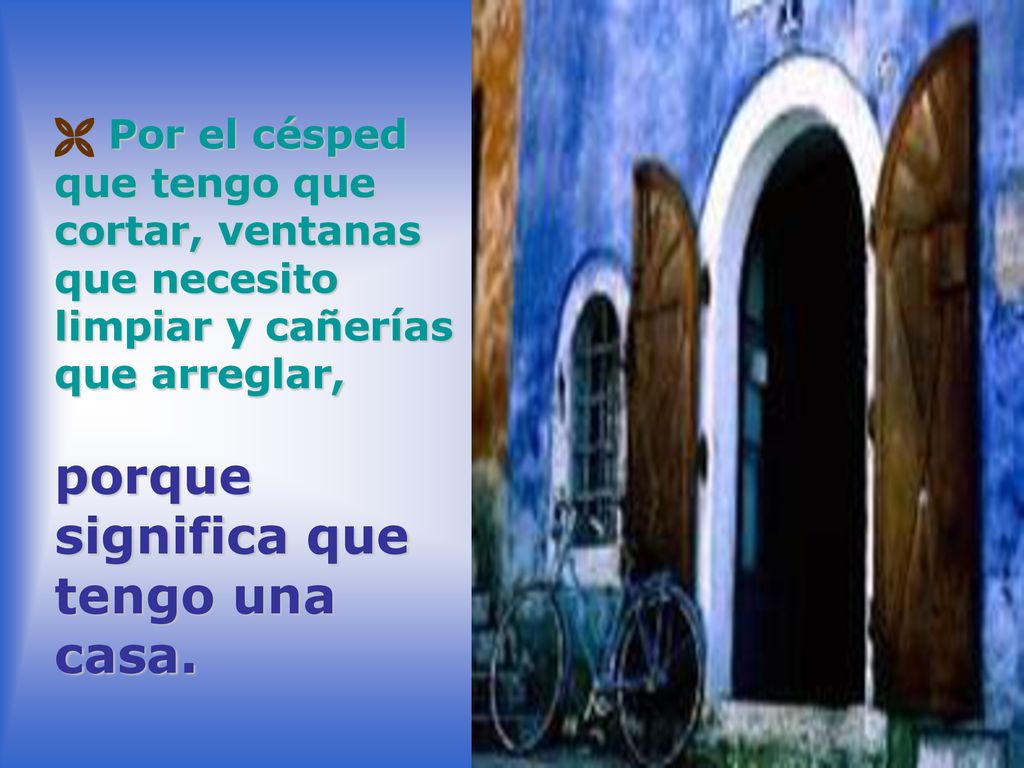  Por el césped que tengo que cortar, ventanas que necesito limpiar y cañerías que arreglar, porque significa que tengo una casa.