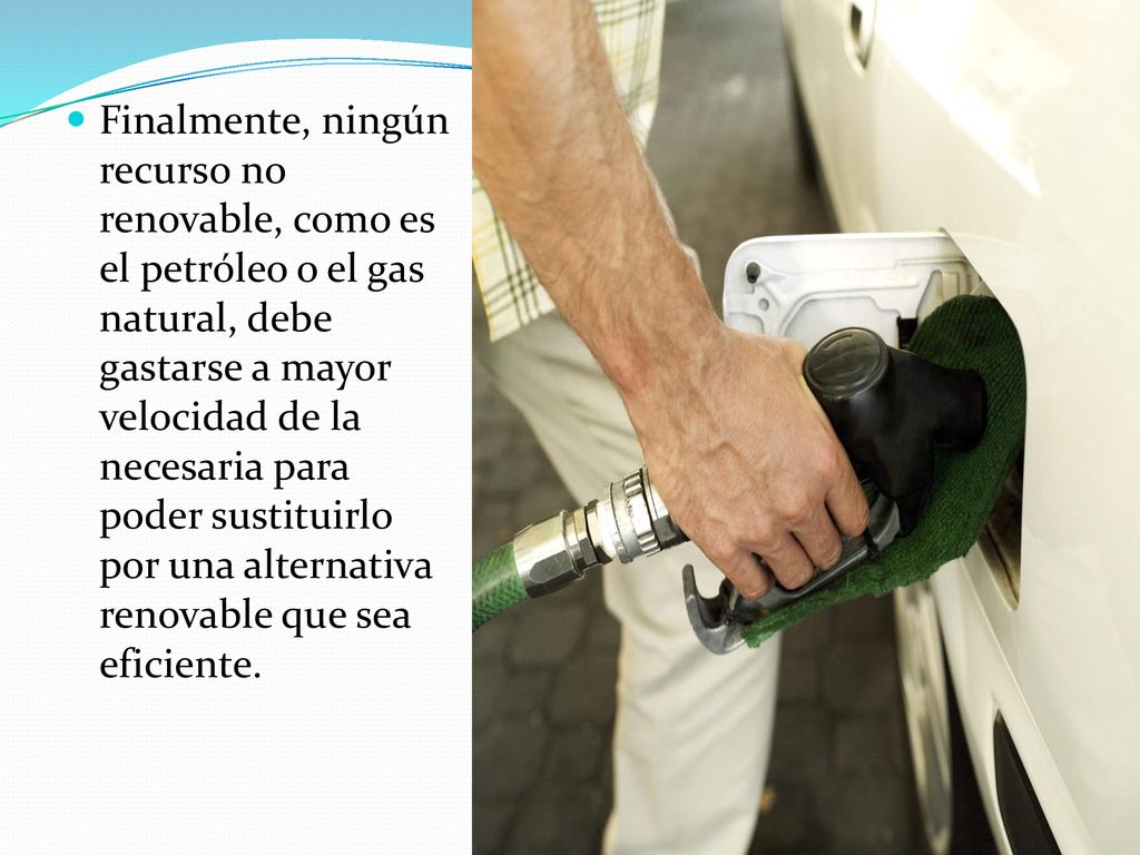 Finalmente, ningún recurso no renovable, como es el petróleo o el gas natural, debe gastarse a mayor velocidad de la necesaria para poder sustituirlo por una alternativa renovable que sea eficiente.