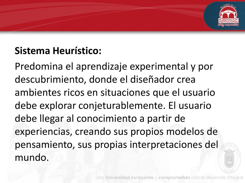 Sistema Heurístico: Predomina el aprendizaje experimental y por descubrimiento, donde el diseñador crea ambientes ricos en situaciones que el usuario debe explorar conjeturablemente.