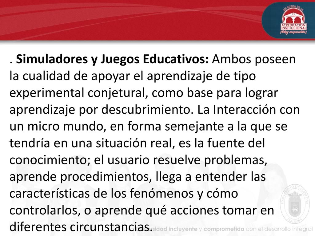 Simuladores y Juegos Educativos: Ambos poseen la cualidad de apoyar el aprendizaje de tipo experimental conjetural, como base para lograr aprendizaje por descubrimiento.