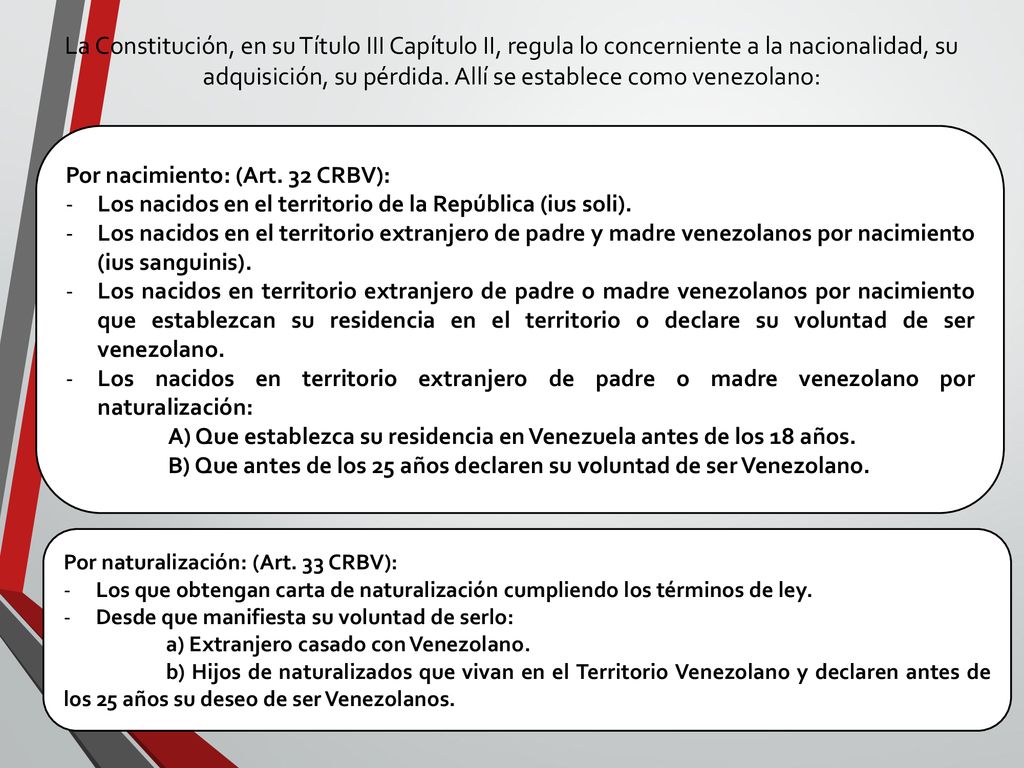 La Constitución, en su Título III Capítulo II, regula lo concerniente a la nacionalidad, su adquisición, su pérdida. Allí se establece como venezolano: