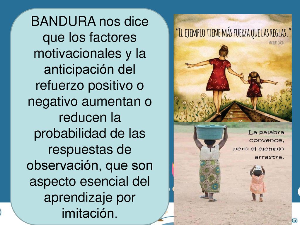 BANDURA nos dice que los factores motivacionales y la anticipación del refuerzo positivo o negativo aumentan o reducen la probabilidad de las respuestas de observación, que son aspecto esencial del aprendizaje por imitación.